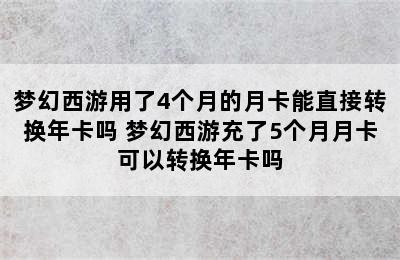 梦幻西游用了4个月的月卡能直接转换年卡吗 梦幻西游充了5个月月卡可以转换年卡吗